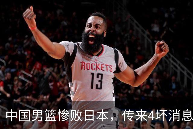 中国男篮惨败日本，传来4坏消息1好消息，防守崩盘 郭士强或下课